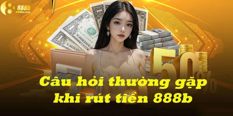 Các thắc mắc liên quan đến quy trình rút tiền 888b