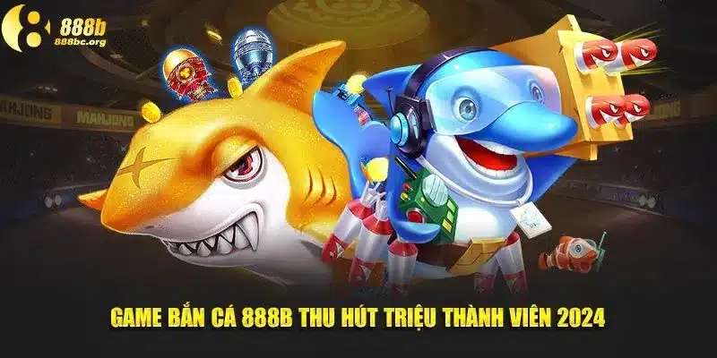 Game bắn cá 888b thu hút triệu thành viên 2024